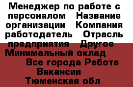 Менеджер по работе с персоналом › Название организации ­ Компания-работодатель › Отрасль предприятия ­ Другое › Минимальный оклад ­ 26 000 - Все города Работа » Вакансии   . Тюменская обл.